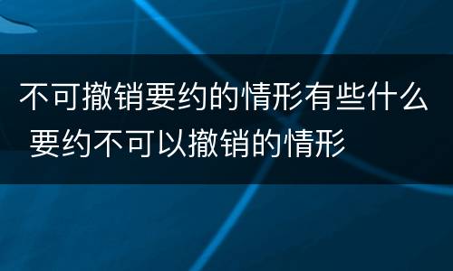 不可撤销要约的情形有些什么 要约不可以撤销的情形