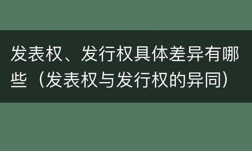 发表权、发行权具体差异有哪些（发表权与发行权的异同）