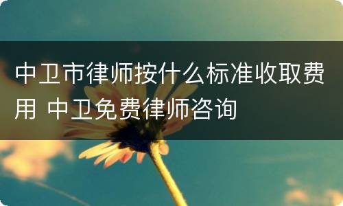 中卫市律师按什么标准收取费用 中卫免费律师咨询