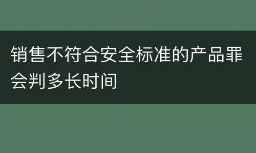 销售不符合安全标准的产品罪会判多长时间