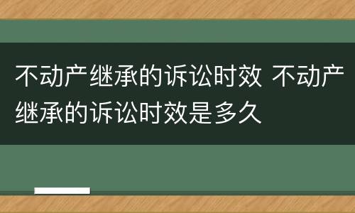 不动产继承的诉讼时效 不动产继承的诉讼时效是多久