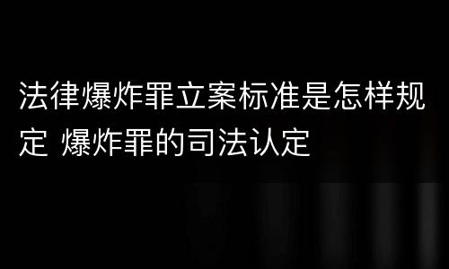 法律爆炸罪立案标准是怎样规定 爆炸罪的司法认定