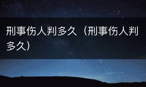 刑事伤人判多久（刑事伤人判多久）