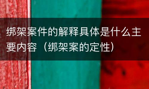 绑架案件的解释具体是什么主要内容（绑架案的定性）