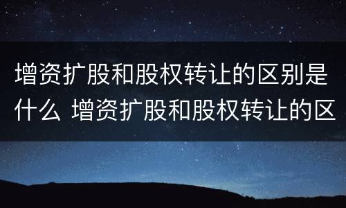 增资扩股和股权转让的区别是什么 增资扩股和股权转让的区别和联系