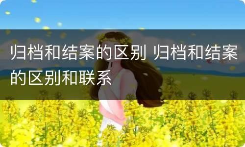 归档和结案的区别 归档和结案的区别和联系