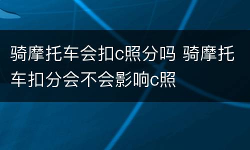 骑摩托车会扣c照分吗 骑摩托车扣分会不会影响c照