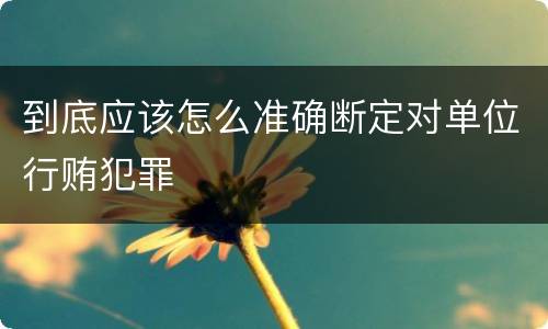 到底应该怎么准确断定对单位行贿犯罪