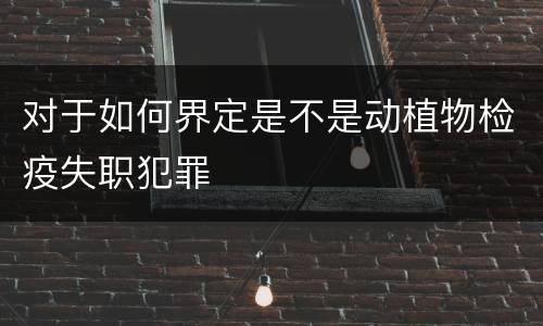 对于如何界定是不是动植物检疫失职犯罪