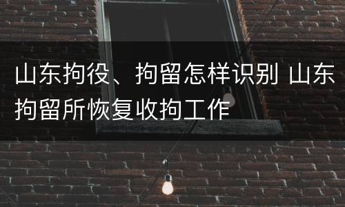 山东拘役、拘留怎样识别 山东拘留所恢复收拘工作
