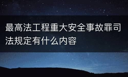 最高法工程重大安全事故罪司法规定有什么内容