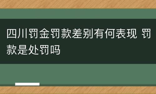 四川罚金罚款差别有何表现 罚款是处罚吗