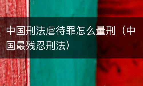 中国刑法虐待罪怎么量刑（中国最残忍刑法）
