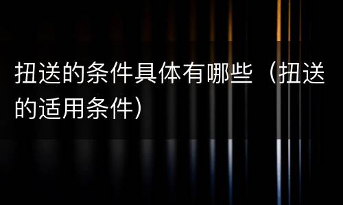 扭送的条件具体有哪些（扭送的适用条件）