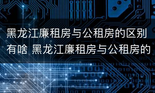 黑龙江廉租房与公租房的区别有啥 黑龙江廉租房与公租房的区别有啥区别吗