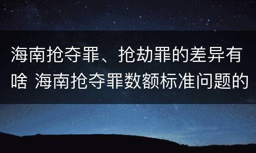 海南抢夺罪、抢劫罪的差异有啥 海南抢夺罪数额标准问题的规定