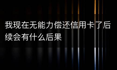 我现在无能力偿还信用卡了后续会有什么后果