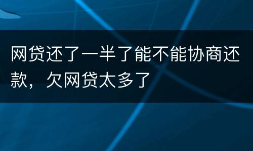 网贷还了一半了能不能协商还款，欠网贷太多了