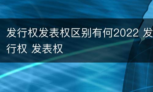 发行权发表权区别有何2022 发行权 发表权