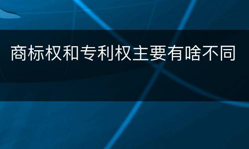 商标权和专利权主要有啥不同