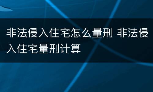 非法侵入住宅怎么量刑 非法侵入住宅量刑计算