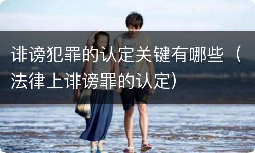 诽谤犯罪的认定关键有哪些（法律上诽谤罪的认定）