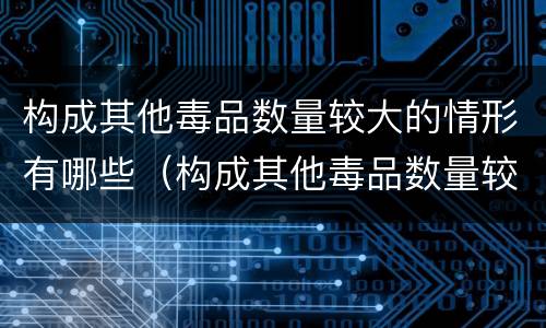 构成其他毒品数量较大的情形有哪些（构成其他毒品数量较大的情形有哪些标准）