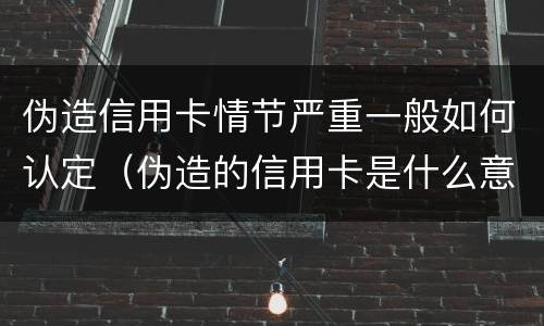 伪造信用卡情节严重一般如何认定（伪造的信用卡是什么意思）
