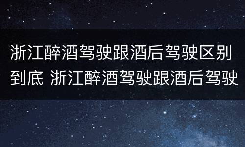 浙江醉酒驾驶跟酒后驾驶区别到底 浙江醉酒驾驶跟酒后驾驶区别到底多大
