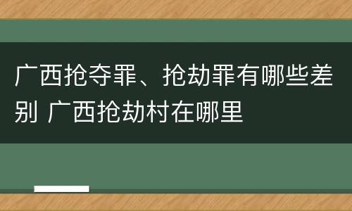 广西抢夺罪、抢劫罪有哪些差别 广西抢劫村在哪里