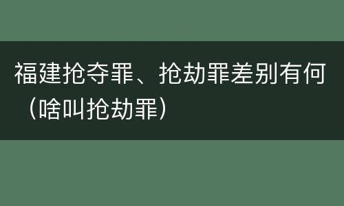 福建抢夺罪、抢劫罪差别有何（啥叫抢劫罪）
