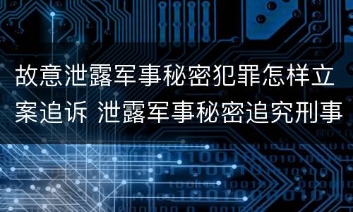 故意泄露军事秘密犯罪怎样立案追诉 泄露军事秘密追究刑事责任
