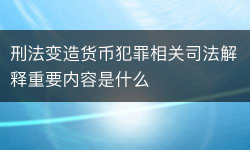 刑法变造货币犯罪相关司法解释重要内容是什么