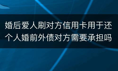 婚后爱人刷对方信用卡用于还个人婚前外债对方需要承担吗