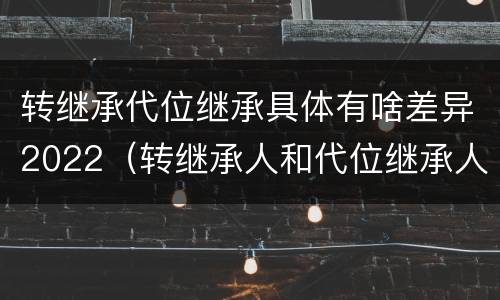 转继承代位继承具体有啥差异2022（转继承人和代位继承人的区别）