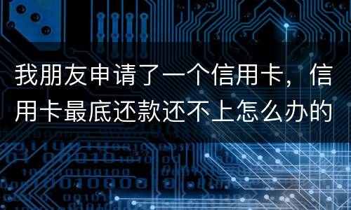 我朋友申请了一个信用卡，信用卡最底还款还不上怎么办的啊