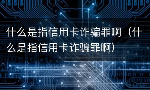 什么是指信用卡诈骗罪啊（什么是指信用卡诈骗罪啊）