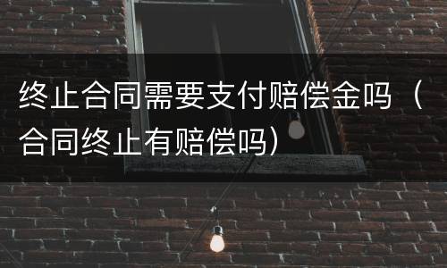 终止合同需要支付赔偿金吗（合同终止有赔偿吗）
