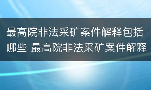 最高院非法采矿案件解释包括哪些 最高院非法采矿案件解释包括哪些行为