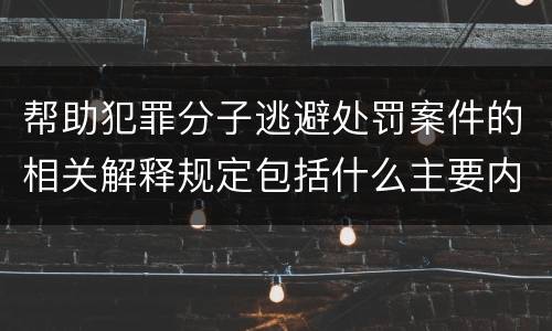 帮助犯罪分子逃避处罚案件的相关解释规定包括什么主要内容