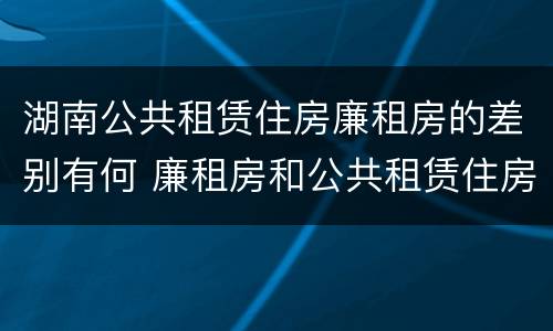 湖南公共租赁住房廉租房的差别有何 廉租房和公共租赁住房的区别