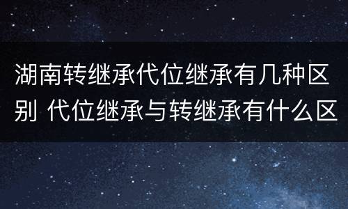 湖南转继承代位继承有几种区别 代位继承与转继承有什么区别