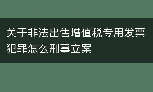 关于非法出售增值税专用发票犯罪怎么刑事立案