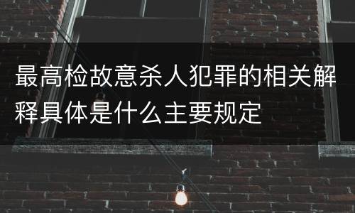 最高检故意杀人犯罪的相关解释具体是什么主要规定