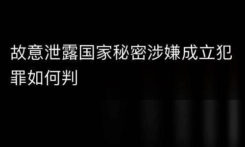 故意泄露国家秘密涉嫌成立犯罪如何判