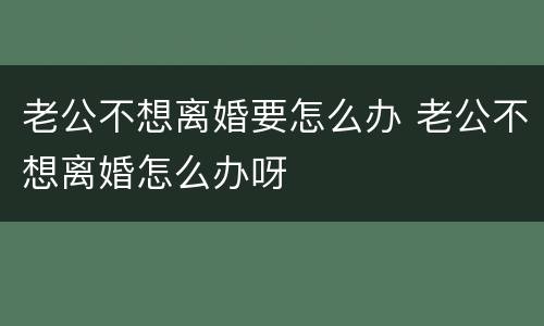 老公不想离婚要怎么办 老公不想离婚怎么办呀