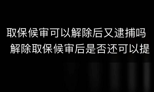 取保候审可以解除后又逮捕吗 解除取保候审后是否还可以提捕