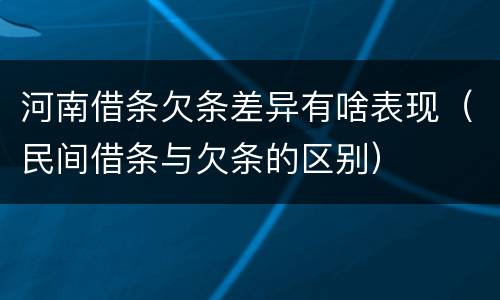 河南借条欠条差异有啥表现（民间借条与欠条的区别）