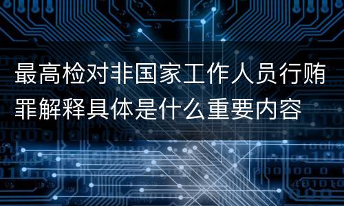 最高检对非国家工作人员行贿罪解释具体是什么重要内容