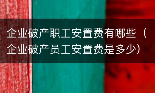 企业破产职工安置费有哪些（企业破产员工安置费是多少）
